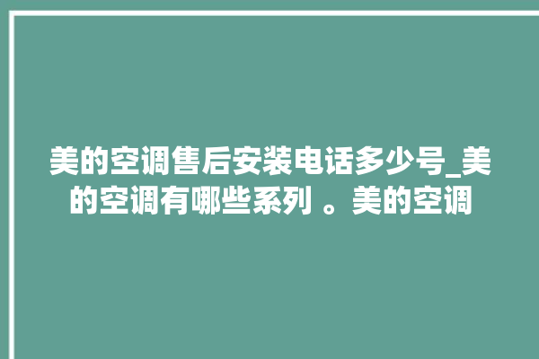 美的空调售后安装电话多少号_美的空调有哪些系列 。美的空调