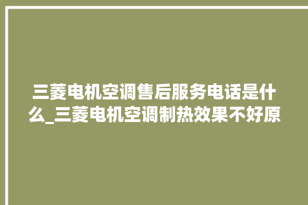 三菱电机空调售后服务电话是什么_三菱电机空调制热效果不好原因 。空调