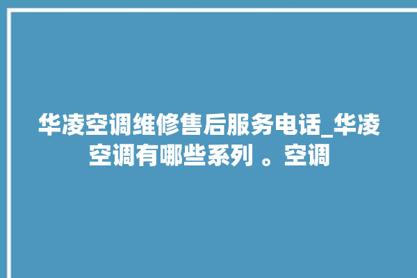 华凌空调维修售后服务电话_华凌空调有哪些系列 。空调