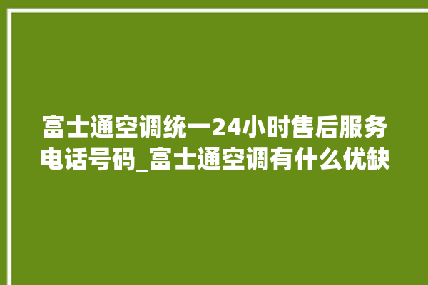 富士通空调统一24小时售后服务电话号码_富士通空调有什么优缺点 。富士通