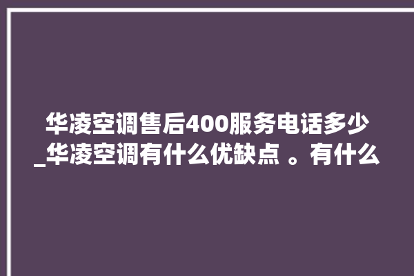 华凌空调售后400服务电话多少_华凌空调有什么优缺点 。有什么