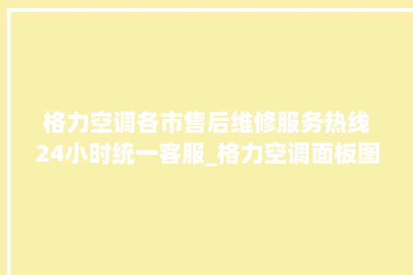 格力空调各市售后维修服务热线24小时统一客服_格力空调面板图解 。格力空调