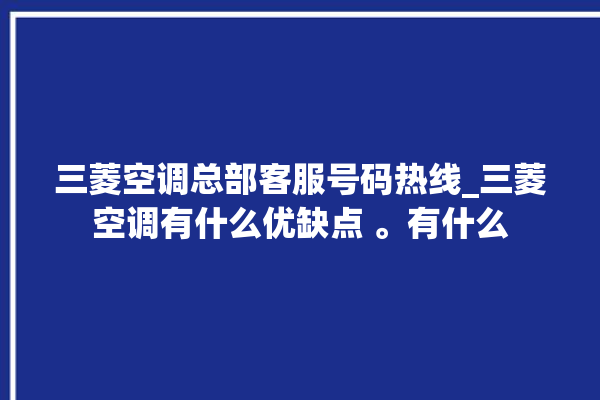 三菱空调总部客服号码热线_三菱空调有什么优缺点 。有什么