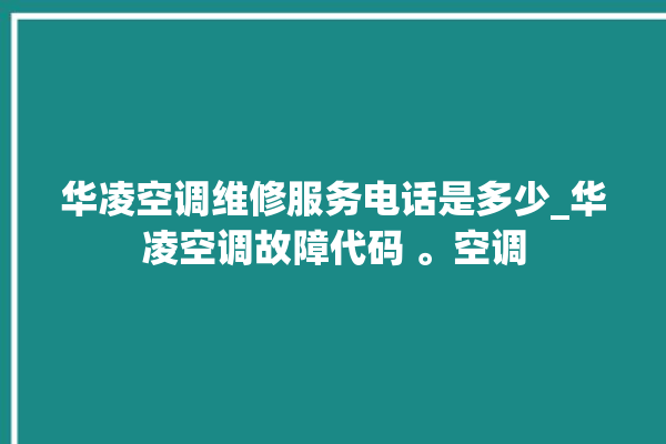 华凌空调维修服务电话是多少_华凌空调故障代码 。空调