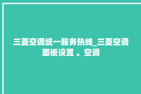 三菱空调统一服务热线_三菱空调面板设置 。空调