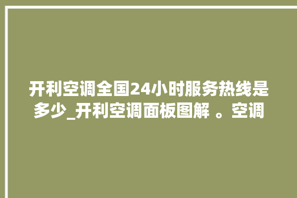 开利空调全国24小时服务热线是多少_开利空调面板图解 。空调