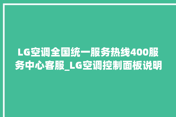 LG空调全国统一服务热线400服务中心客服_LG空调控制面板说明 。空调