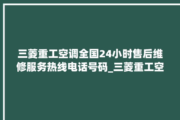 三菱重工空调全国24小时售后维修服务热线电话号码_三菱重工空调有什么优缺点 。有什么