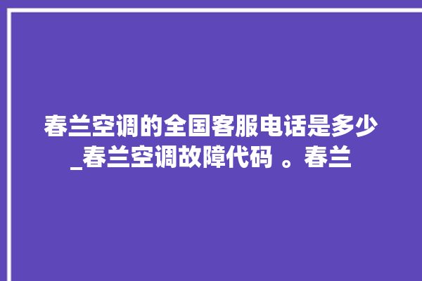 春兰空调的全国客服电话是多少_春兰空调故障代码 。春兰