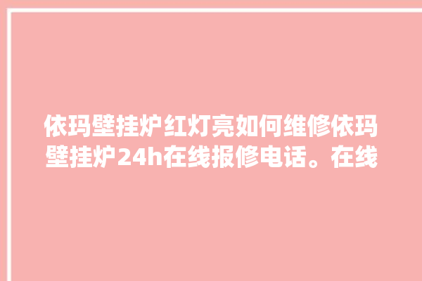 依玛壁挂炉红灯亮如何维修依玛壁挂炉24h在线报修电话。在线_壁挂炉