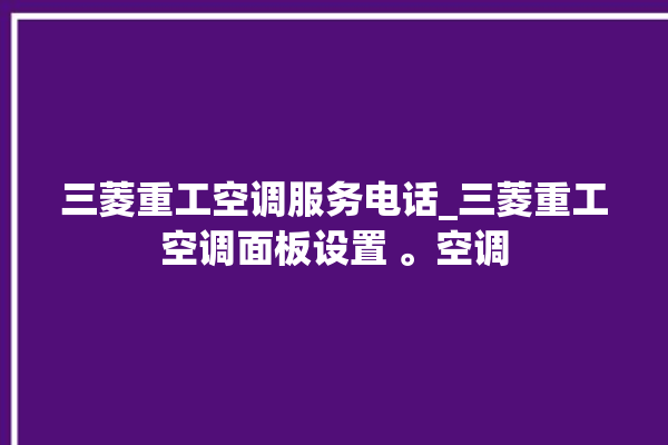 三菱重工空调服务电话_三菱重工空调面板设置 。空调