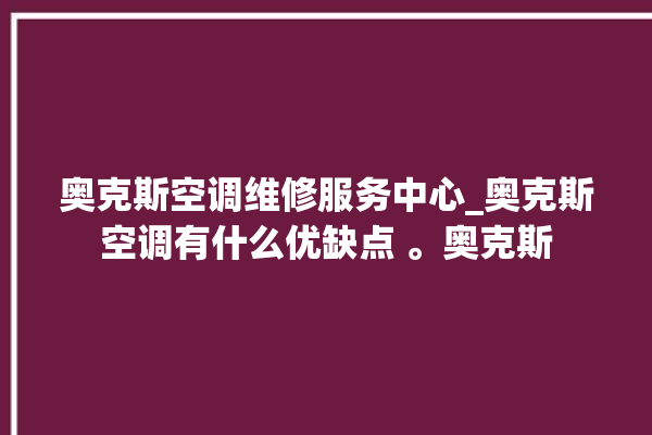 奥克斯空调维修服务中心_奥克斯空调有什么优缺点 。奥克斯