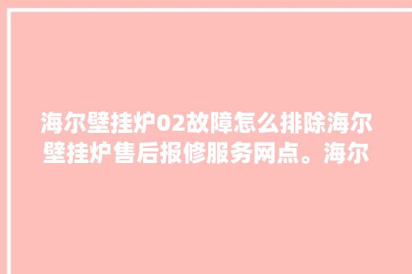 海尔壁挂炉02故障怎么排除海尔壁挂炉售后报修服务网点。海尔_壁挂炉