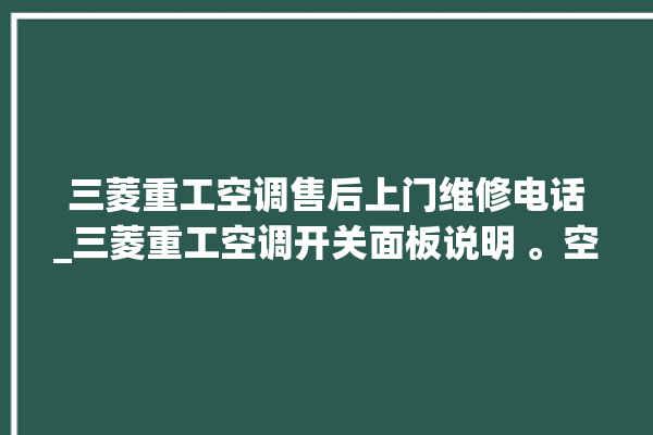 三菱重工空调售后上门维修电话_三菱重工空调开关面板说明 。空调