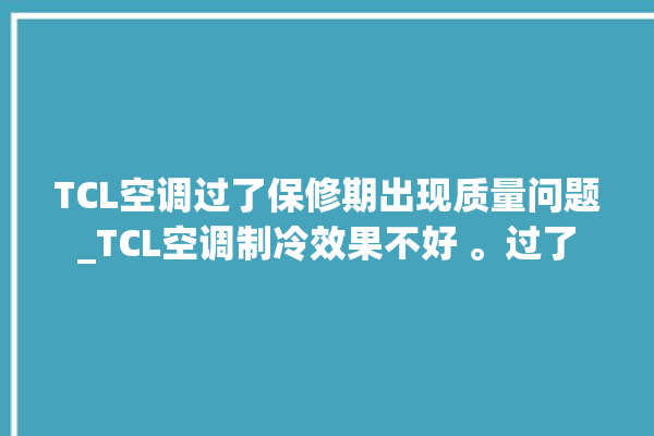 TCL空调过了保修期出现质量问题_TCL空调制冷效果不好 。过了