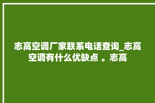 志高空调厂家联系电话查询_志高空调有什么优缺点 。志高