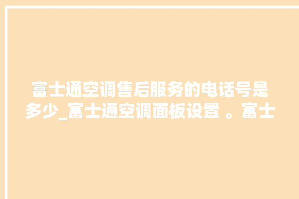 富士通空调售后服务的电话号是多少_富士通空调面板设置 。富士通