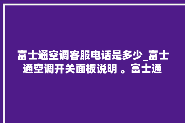 富士通空调客服电话是多少_富士通空调开关面板说明 。富士通