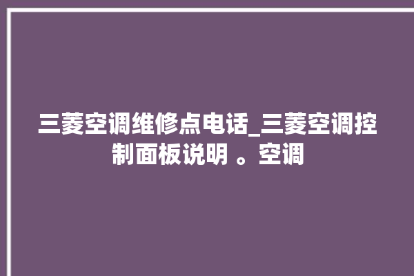 三菱空调维修点电话_三菱空调控制面板说明 。空调