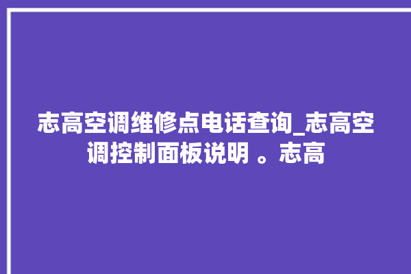 志高空调维修点电话查询_志高空调控制面板说明 。志高