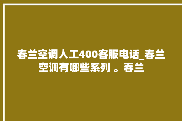 春兰空调人工400客服电话_春兰空调有哪些系列 。春兰