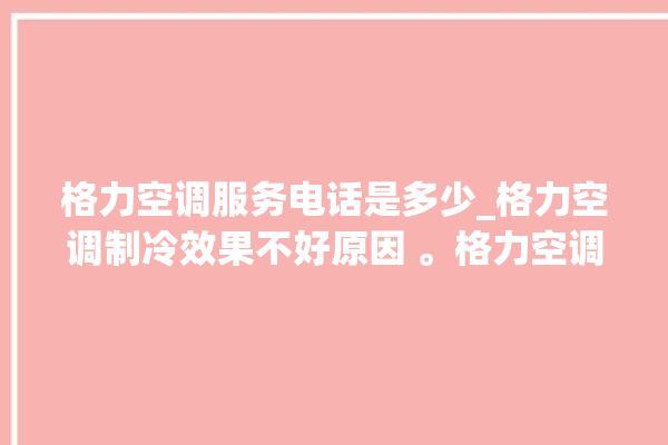 格力空调服务电话是多少_格力空调制冷效果不好原因 。格力空调