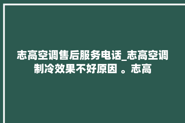 志高空调售后服务电话_志高空调制冷效果不好原因 。志高