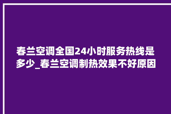 春兰空调全国24小时服务热线是多少_春兰空调制热效果不好原因 。春兰