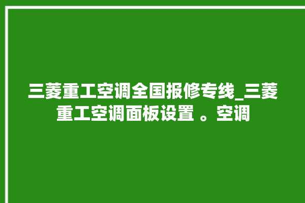 三菱重工空调全国报修专线_三菱重工空调面板设置 。空调