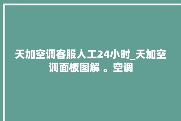 天加空调客服人工24小时_天加空调面板图解 。空调