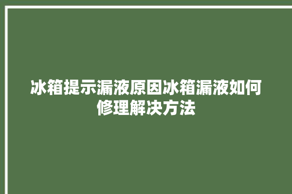 冰箱提示漏液原因冰箱漏液如何修理解决方法