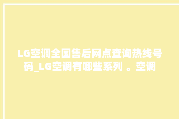 LG空调全国售后网点查询热线号码_LG空调有哪些系列 。空调