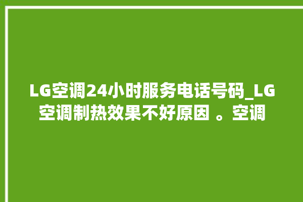 LG空调24小时服务电话号码_LG空调制热效果不好原因 。空调