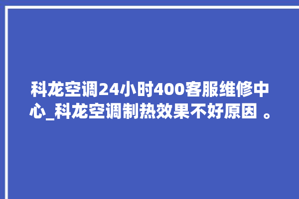 科龙空调24小时400客服维修中心_科龙空调制热效果不好原因 。科龙