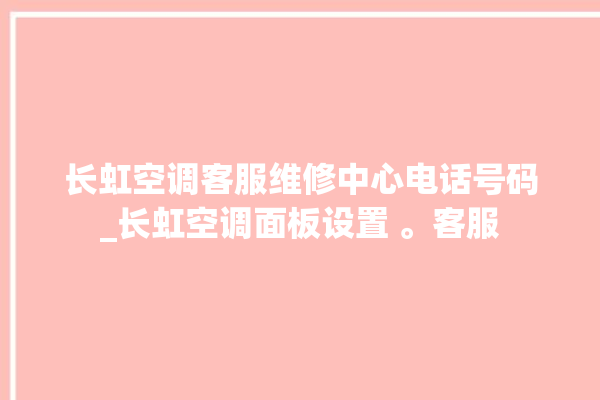 长虹空调客服维修中心电话号码_长虹空调面板设置 。客服