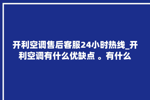 开利空调售后客服24小时热线_开利空调有什么优缺点 。有什么