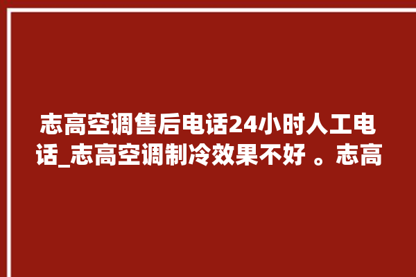 志高空调售后电话24小时人工电话_志高空调制冷效果不好 。志高