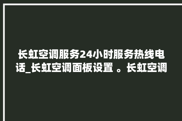 长虹空调服务24小时服务热线电话_长虹空调面板设置 。长虹空调