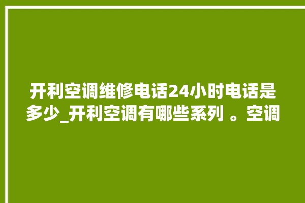 开利空调维修电话24小时电话是多少_开利空调有哪些系列 。空调