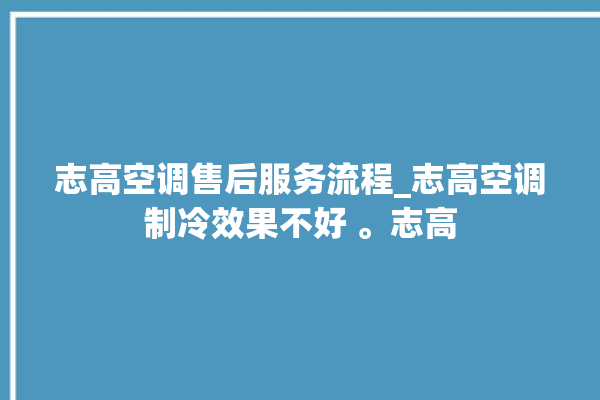 志高空调售后服务流程_志高空调制冷效果不好 。志高