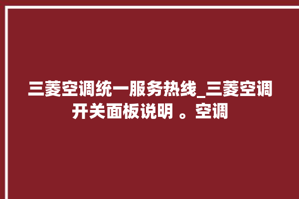 三菱空调统一服务热线_三菱空调开关面板说明 。空调