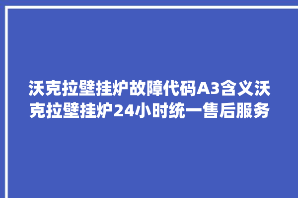 沃克拉壁挂炉故障代码A3含义沃克拉壁挂炉24小时统一售后服务。壁挂炉_含义