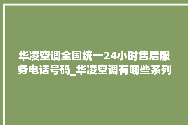 华凌空调全国统一24小时售后服务电话号码_华凌空调有哪些系列 。空调