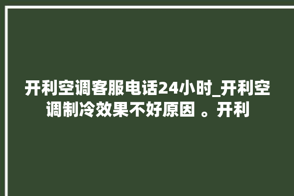 开利空调客服电话24小时_开利空调制冷效果不好原因 。开利