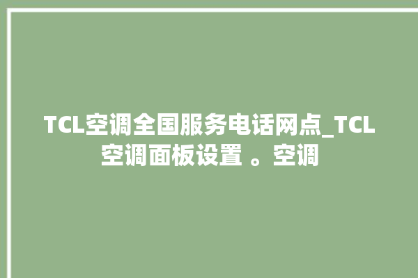 TCL空调全国服务电话网点_TCL空调面板设置 。空调