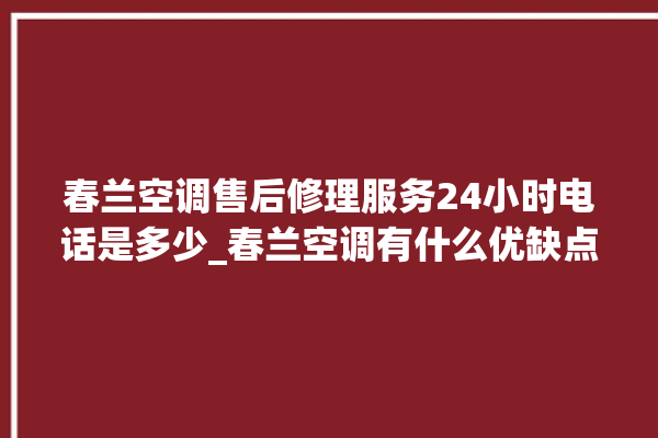 春兰空调售后修理服务24小时电话是多少_春兰空调有什么优缺点 。春兰