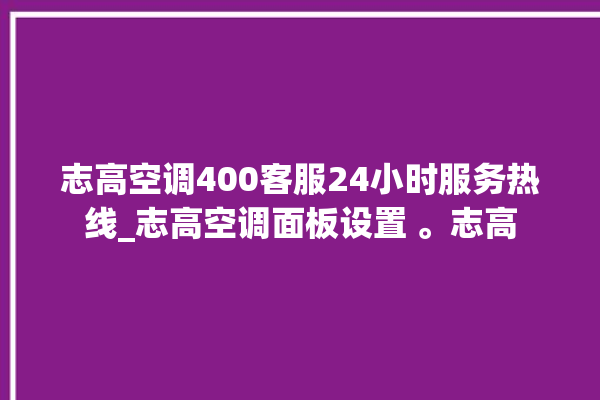 志高空调400客服24小时服务热线_志高空调面板设置 。志高