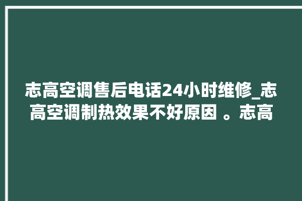 志高空调售后电话24小时维修_志高空调制热效果不好原因 。志高