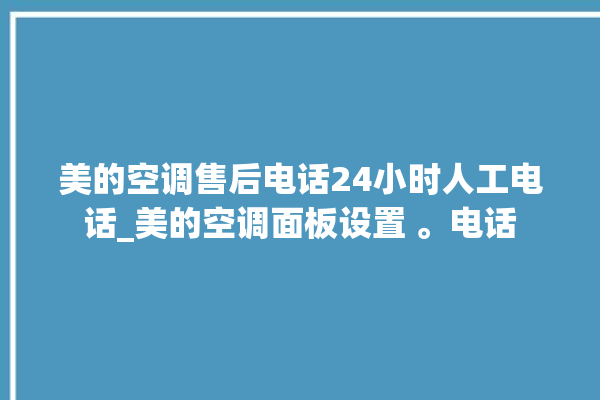 美的空调售后电话24小时人工电话_美的空调面板设置 。电话