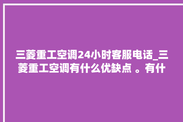 三菱重工空调24小时客服电话_三菱重工空调有什么优缺点 。有什么